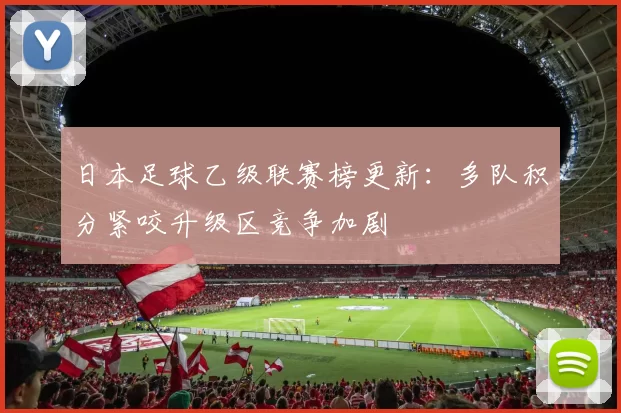 日本足球乙级联赛榜更新：多队积分紧咬升级区竞争加剧