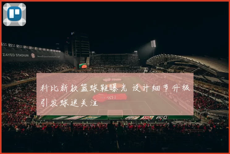 科比新款篮球鞋曝光 设计细节升级引发球迷关注