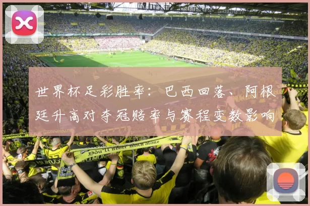 世界杯足彩胜率：巴西回落、阿根廷升高对夺冠赔率与赛程变数影响