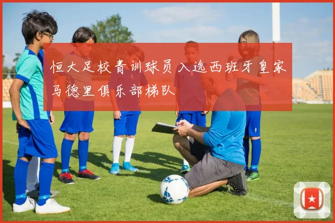 恒大足校青训球员入选西班牙皇家马德里俱乐部梯队