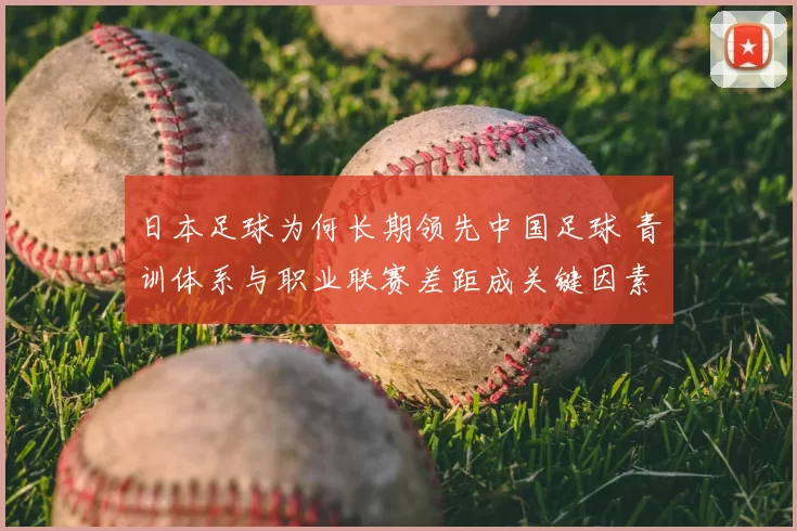 日本足球为何长期领先中国足球 青训体系与职业联赛差距成关键因素