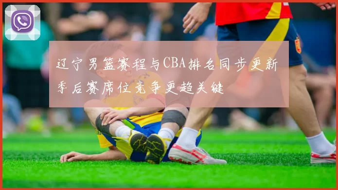 辽宁男篮赛程与CBA排名同步更新 季后赛席位竞争更趋关键