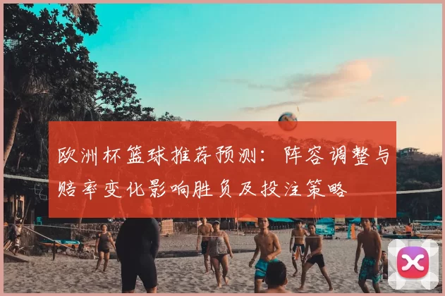 欧洲杯篮球推荐预测：阵容调整与赔率变化影响胜负及投注策略