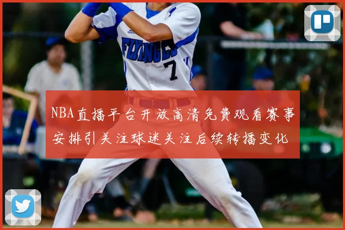 NBA直播平台开放高清免费观看赛事安排引关注球迷关注后续转播变化