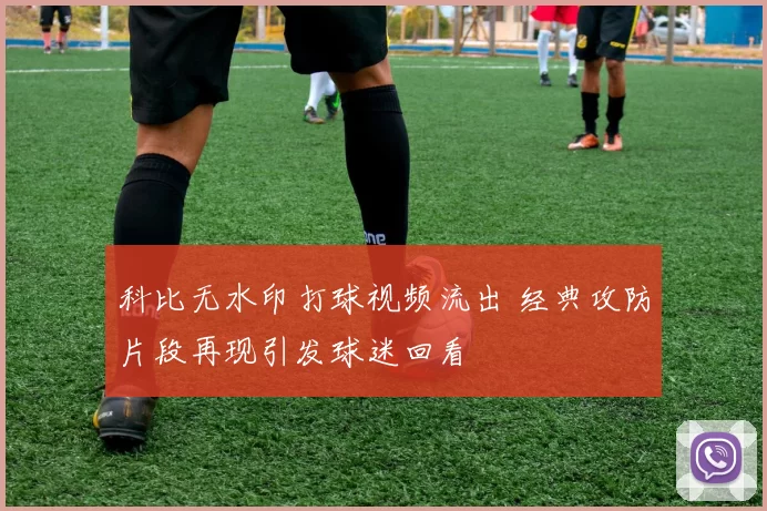 科比无水印打球视频流出 经典攻防片段再现引发球迷回看