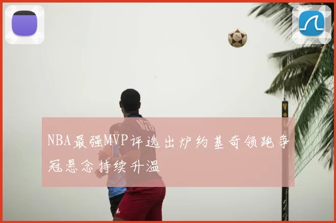 NBA最强MVP评选出炉约基奇领跑争冠悬念持续升温