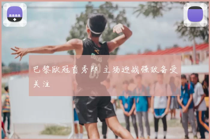 巴黎欧冠首秀即 主场迎战强敌备受关注