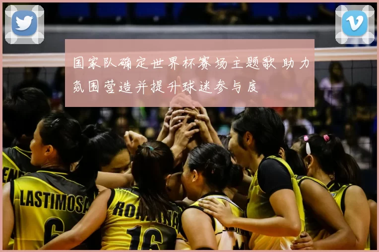 国家队确定世界杯赛场主题歌 助力氛围营造并提升球迷参与度
