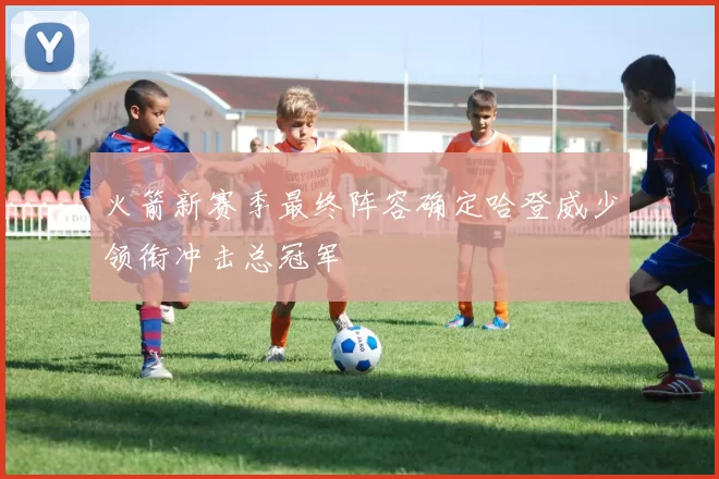 火箭新赛季最终阵容确定哈登威少领衔冲击总冠军