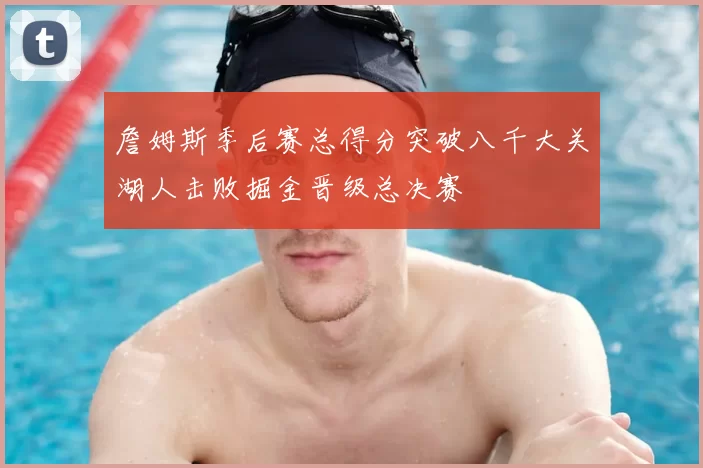 詹姆斯季后赛总得分突破八千大关湖人击败掘金晋级总决赛