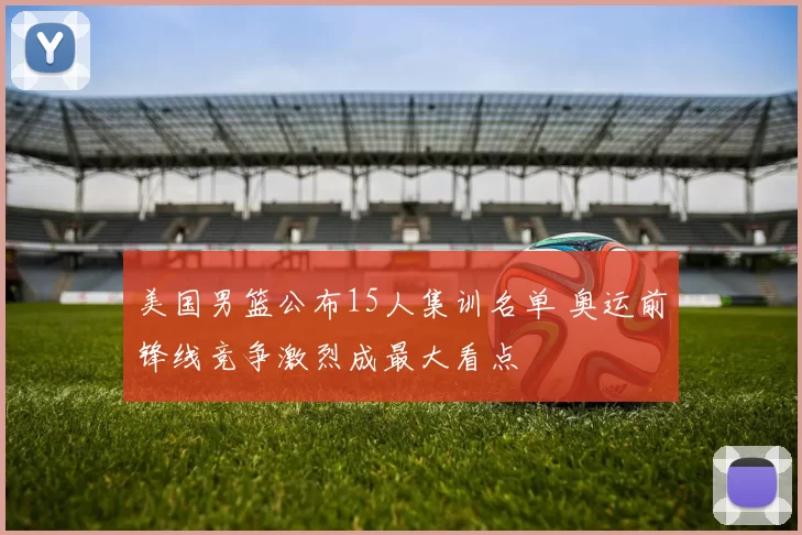 美国男篮公布15人集训名单 奥运前锋线竞争激烈成最大看点