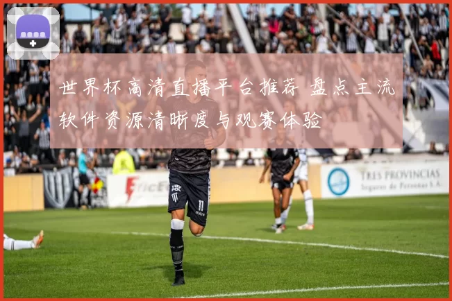 世界杯高清直播平台推荐 盘点主流软件资源清晰度与观赛体验