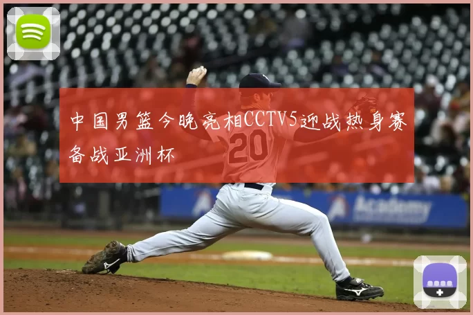 中国男篮今晚亮相CCTV5迎战热身赛备战亚洲杯