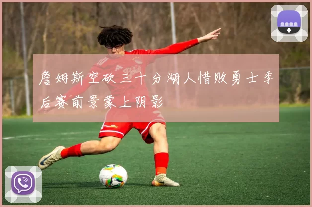 詹姆斯空砍三十分湖人惜败勇士季后赛前景蒙上阴影