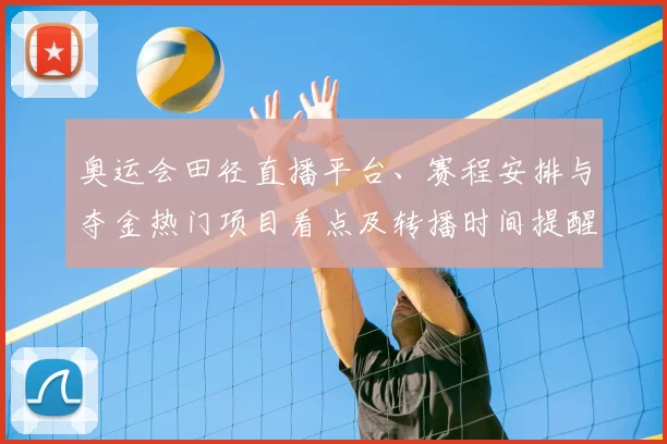 奥运会田径直播平台、赛程安排与夺金热门项目看点及转播时间提醒