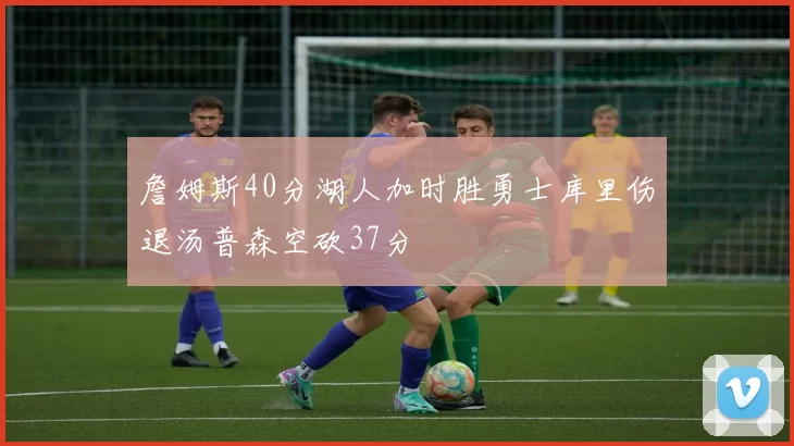 詹姆斯40分湖人加时胜勇士库里伤退汤普森空砍37分