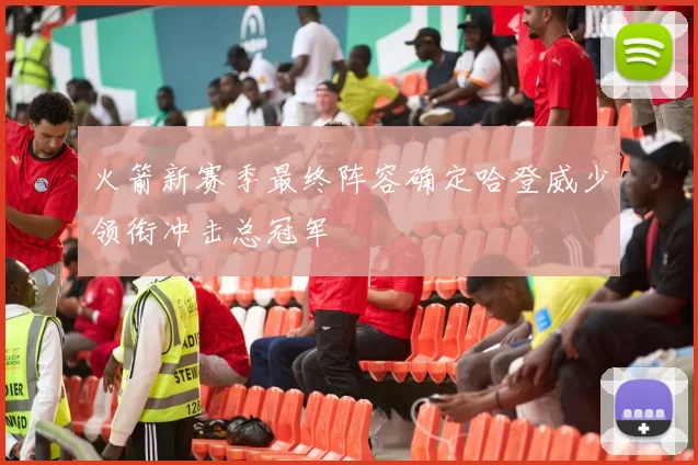 火箭新赛季最终阵容确定哈登威少领衔冲击总冠军