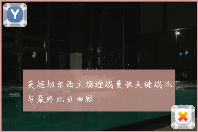 英超切尔西主场迎战曼联关键战况与最终比分回顾