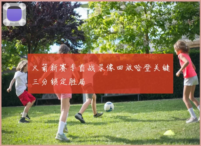 火箭新赛季首战录像回放哈登关键三分锁定胜局