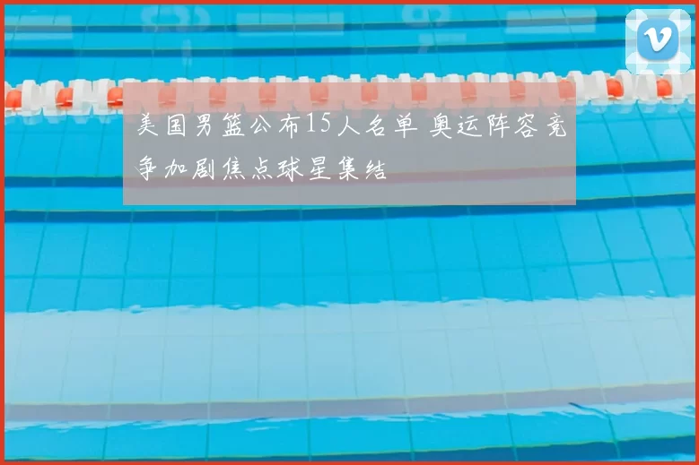美国男篮公布15人名单 奥运阵容竞争加剧焦点球星集结