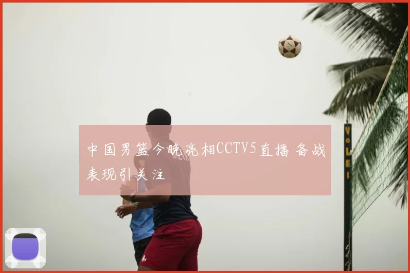 中国男篮今晚亮相CCTV5直播 备战表现引关注