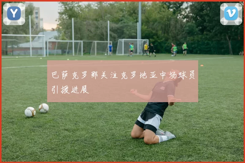 巴萨克罗那关注克罗地亚中场球员引援进展