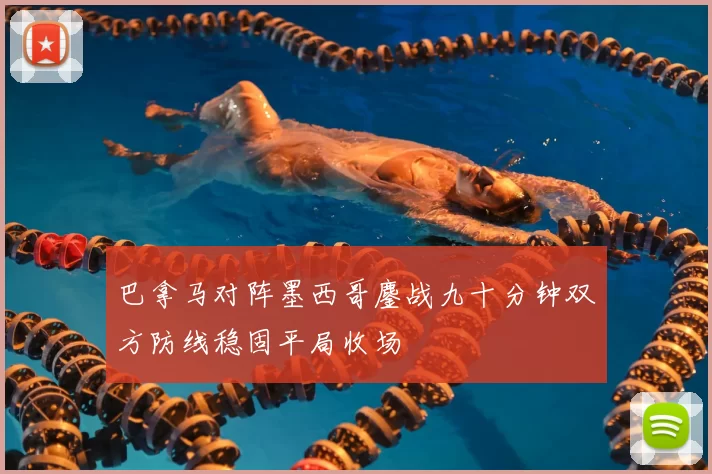 巴拿马对阵墨西哥鏖战九十分钟双方防线稳固平局收场