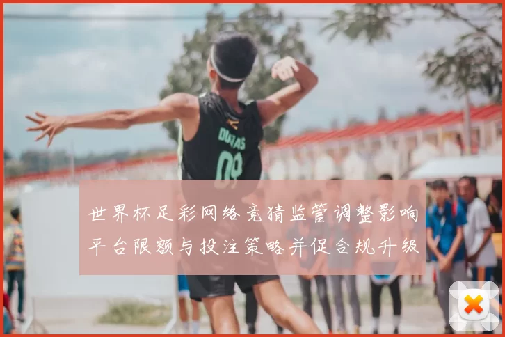 世界杯足彩网络竞猜监管调整影响平台限额与投注策略并促合规升级