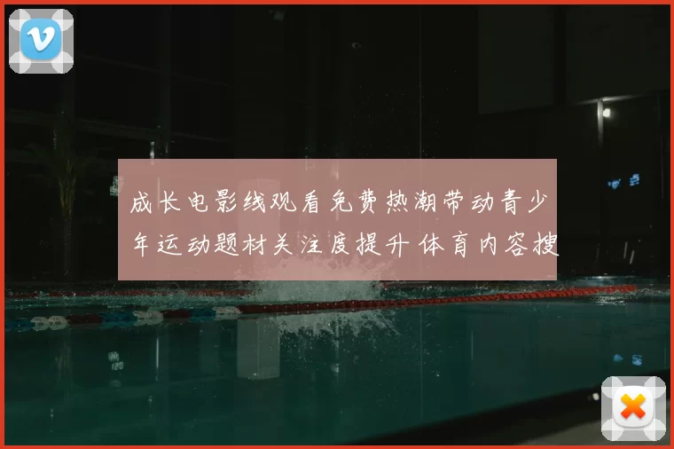 成长电影线观看免费热潮带动青少年运动题材关注度提升 体育内容搜索量回升