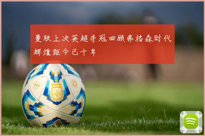 曼联上次英超夺冠回顾弗格森时代辉煌距今已十年