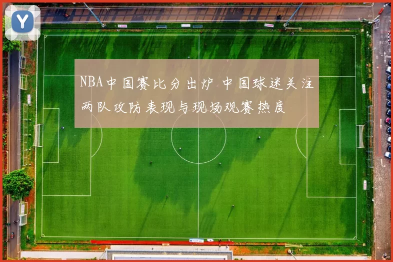 NBA中国赛比分出炉 中国球迷关注两队攻防表现与现场观赛热度