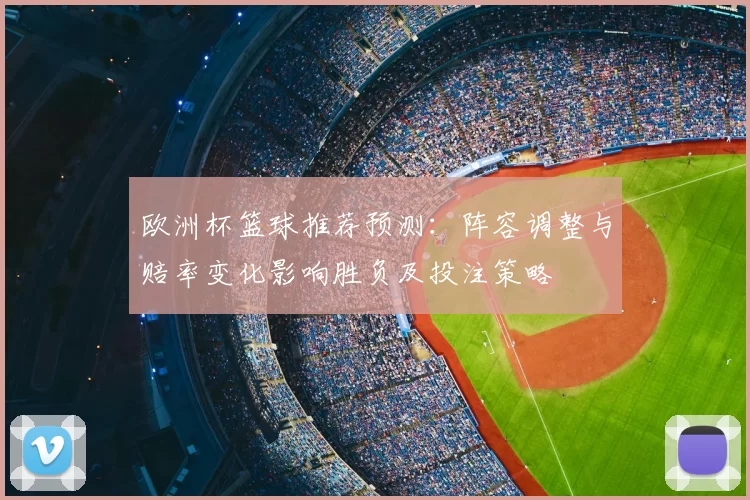 欧洲杯篮球推荐预测:阵容调整与赔率变化影响胜负及投注策略