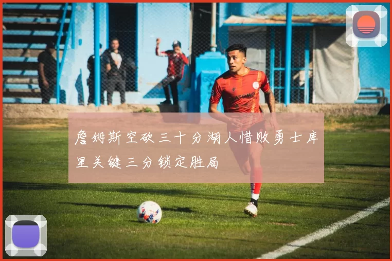 詹姆斯空砍三十分湖人惜败勇士库里关键三分锁定胜局