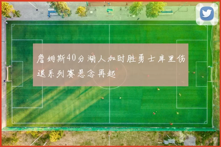 詹姆斯40分湖人加时胜勇士库里伤退系列赛悬念再起