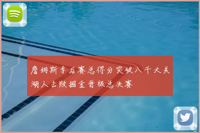 詹姆斯季后赛总得分突破八千大关湖人击败掘金晋级总决赛