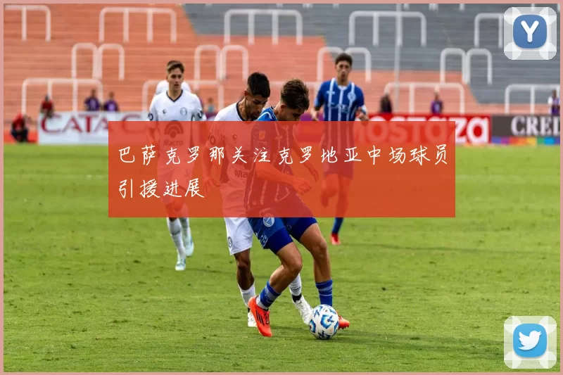 巴萨克罗那关注克罗地亚中场球员引援进展