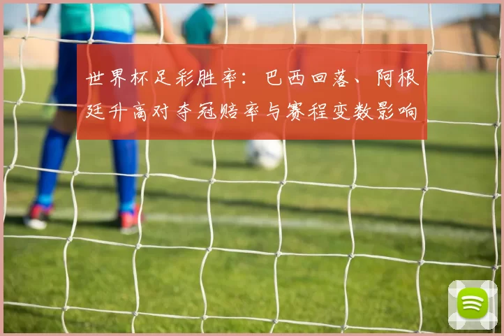 世界杯足彩胜率：巴西回落、阿根廷升高对夺冠赔率与赛程变数影响