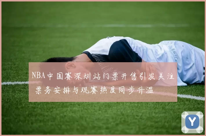 NBA中国赛深圳站门票开售引发关注 票务安排与观赛热度同步升温