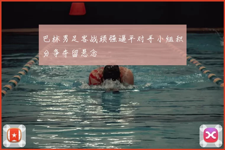 巴林男足客战顽强逼平对手小组积分争夺留悬念