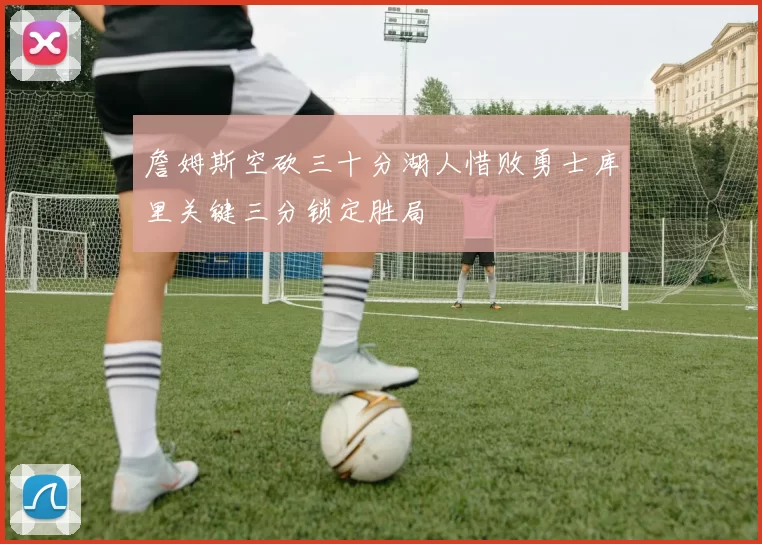 詹姆斯空砍三十分湖人惜败勇士库里关键三分锁定胜局