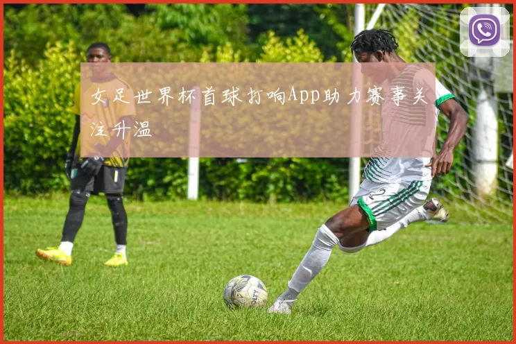 女足世界杯首球打响App助力赛事关注升温