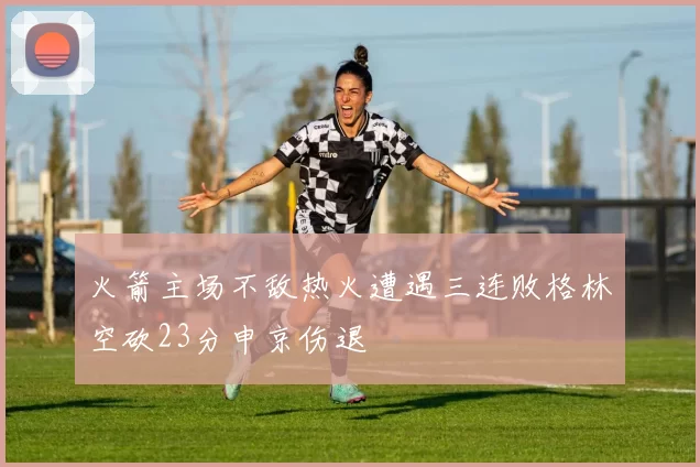火箭主场不敌热火遭遇三连败格林空砍23分申京伤退