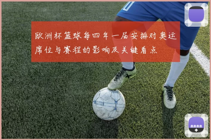 欧洲杯篮球每四年一届安排对奥运席位与赛程的影响及关键看点