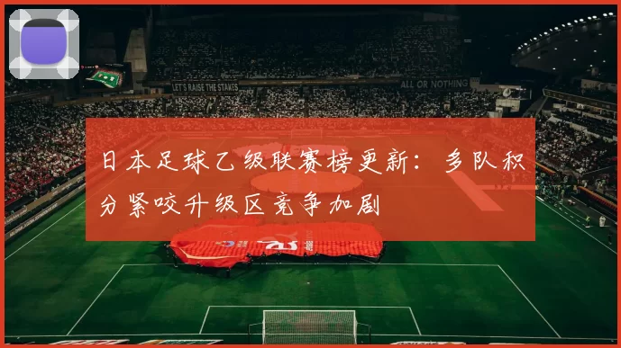 日本足球乙级联赛榜更新：多队积分紧咬升级区竞争加剧