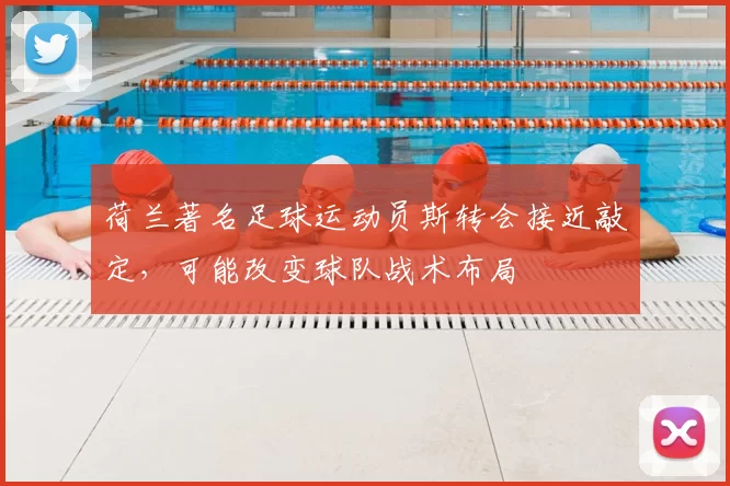 荷兰著名足球运动员斯转会接近敲定，可能改变球队战术布局