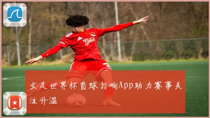 女足世界杯首球打响App助力赛事关注升温