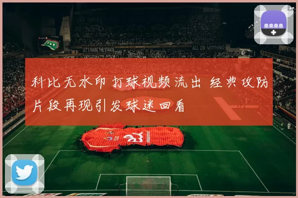 科比无水印打球视频流出 经典攻防片段再现引发球迷回看