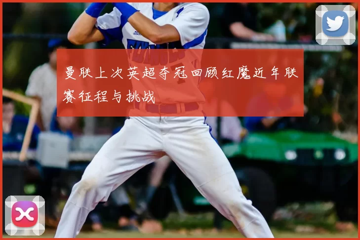 曼联上次英超夺冠回顾红魔近年联赛征程与挑战