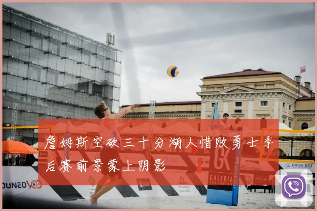 詹姆斯空砍三十分湖人惜败勇士季后赛前景蒙上阴影