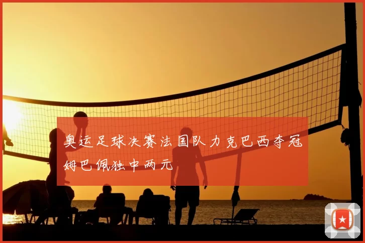 奥运足球决赛法国队力克巴西夺冠姆巴佩独中两元